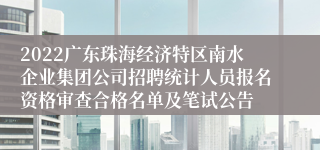 2022广东珠海经济特区南水企业集团公司招聘统计人员报名资格审查合格名单及笔试公告