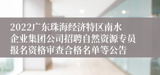 2022广东珠海经济特区南水企业集团公司招聘自然资源专员报名资格审查合格名单等公告