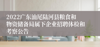 2022广东汕尾陆河县粮食和物资储备局属下企业招聘体检和考察公告