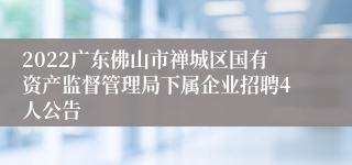2022广东佛山市禅城区国有资产监督管理局下属企业招聘4人公告