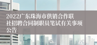 2022广东珠海市供销合作联社招聘合同制职员笔试有关事项公告