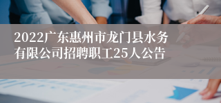 2022广东惠州市龙门县水务有限公司招聘职工25人公告