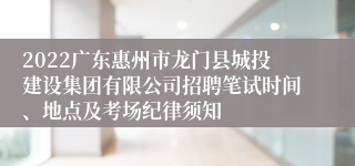 2022广东惠州市龙门县城投建设集团有限公司招聘笔试时间、地点及考场纪律须知