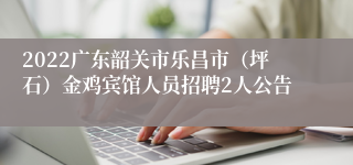 2022广东韶关市乐昌市（坪石）金鸡宾馆人员招聘2人公告