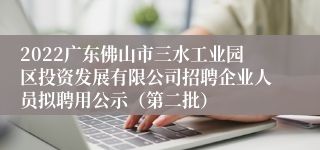 2022广东佛山市三水工业园区投资发展有限公司招聘企业人员拟聘用公示（第二批）