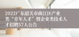 2022广东韶关市曲江区产业类“青年人才”暨企业类技术人才招聘57人公告