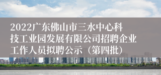 2022广东佛山市三水中心科技工业园发展有限公司招聘企业工作人员拟聘公示（第四批）