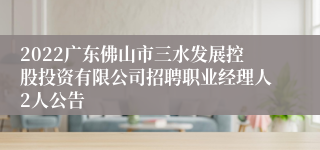 2022广东佛山市三水发展控股投资有限公司招聘职业经理人2人公告