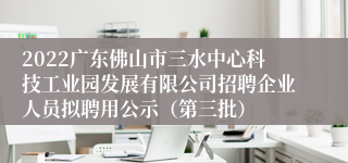 2022广东佛山市三水中心科技工业园发展有限公司招聘企业人员拟聘用公示（第三批）