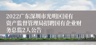 2022广东深圳市光明区国有资产监督管理局招聘国有企业财务总监2人公告