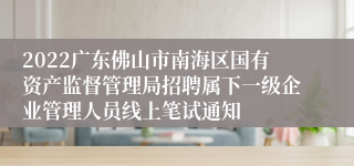 2022广东佛山市南海区国有资产监督管理局招聘属下一级企业管理人员线上笔试通知