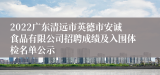 2022广东清远市英德市安诚食品有限公司招聘成绩及入围体检名单公示