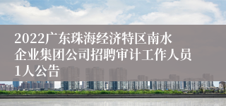 2022广东珠海经济特区南水企业集团公司招聘审计工作人员1人公告