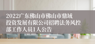 2022广东佛山市佛山市鼎域投资发展有限公司招聘法务风控部工作人员1人公告