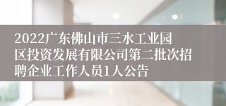 2022广东佛山市三水工业园区投资发展有限公司第二批次招聘企业工作人员1人公告