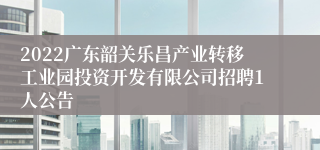 2022广东韶关乐昌产业转移工业园投资开发有限公司招聘1人公告