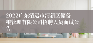 2022广东清远市清新区储备粮管理有限公司招聘人员面试公告
