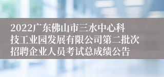 2022广东佛山市三水中心科技工业园发展有限公司第二批次招聘企业人员考试总成绩公告