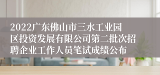 2022广东佛山市三水工业园区投资发展有限公司第二批次招聘企业工作人员笔试成绩公布