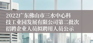 2022广东佛山市三水中心科技工业园发展有限公司第二批次招聘企业人员拟聘用人员公示