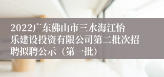 2022广东佛山市三水海江怡乐建设投资有限公司第二批次招聘拟聘公示（第一批）