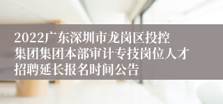 2022广东深圳市龙岗区投控集团集团本部审计专技岗位人才招聘延长报名时间公告