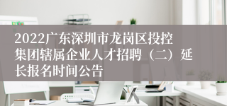 2022广东深圳市龙岗区投控集团辖属企业人才招聘（二）延长报名时间公告