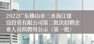 2022广东佛山市三水海江建设投资有限公司第二批次招聘企业人员拟聘用公示（第一批）