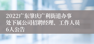 2022广东肇庆广利街道办事处下属公司招聘经理、工作人员6人公告