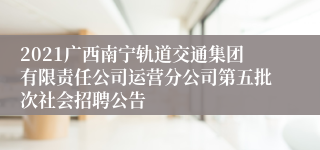 2021广西南宁轨道交通集团有限责任公司运营分公司第五批次社会招聘公告