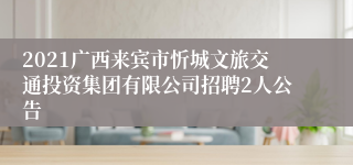 2021广西来宾市忻城文旅交通投资集团有限公司招聘2人公告