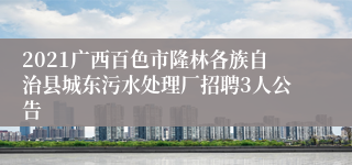 2021广西百色市隆林各族自治县城东污水处理厂招聘3人公告