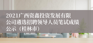 2021广西资鑫投资发展有限公司遴选招聘领导人员笔试成绩公示（桂林市）