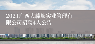 2021广西大藤峡实业管理有限公司招聘4人公告