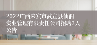 2022广西来宾市武宣县仙润实业管理有限责任公司招聘2人公告