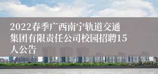 2022春季广西南宁轨道交通集团有限责任公司校园招聘15人公告
