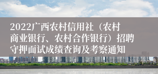 2022广西农村信用社（农村商业银行、农村合作银行）招聘守押面试成绩查询及考察通知