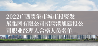 2022广西贵港市城市投资发展集团有限公司招聘港旭建设公司职业经理人合格人员名单