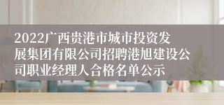 2022广西贵港市城市投资发展集团有限公司招聘港旭建设公司职业经理人合格名单公示