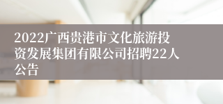 2022广西贵港市文化旅游投资发展集团有限公司招聘22人公告