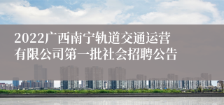 2022广西南宁轨道交通运营有限公司第一批社会招聘公告