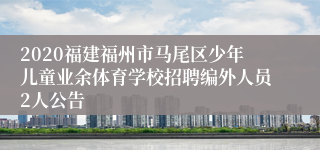 2020福建福州市马尾区少年儿童业余体育学校招聘编外人员2人公告