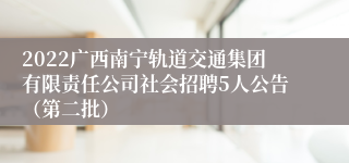 2022广西南宁轨道交通集团有限责任公司社会招聘5人公告（第二批）