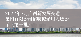 2022年7月广西新发展交通集团有限公司招聘拟录用人选公示（第三批）