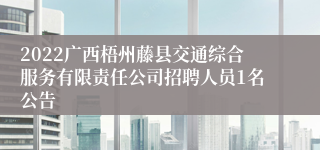 2022广西梧州藤县交通综合服务有限责任公司招聘人员1名公告