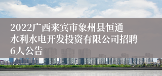 2022广西来宾市象州县恒通水利水电开发投资有限公司招聘6人公告