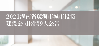 2021海南省琼海市城市投资建设公司招聘9人公告