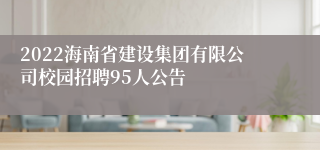 2022海南省建设集团有限公司校园招聘95人公告