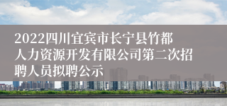 2022四川宜宾市长宁县竹都人力资源开发有限公司第二次招聘人员拟聘公示