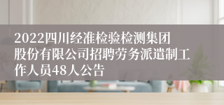 2022四川经准检验检测集团股份有限公司招聘劳务派遣制工作人员48人公告